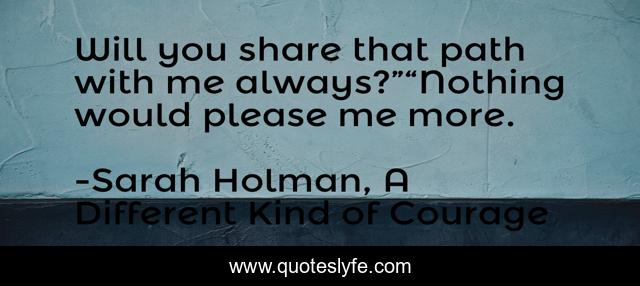 Will you share that path with me always?”“Nothing would please me more.
