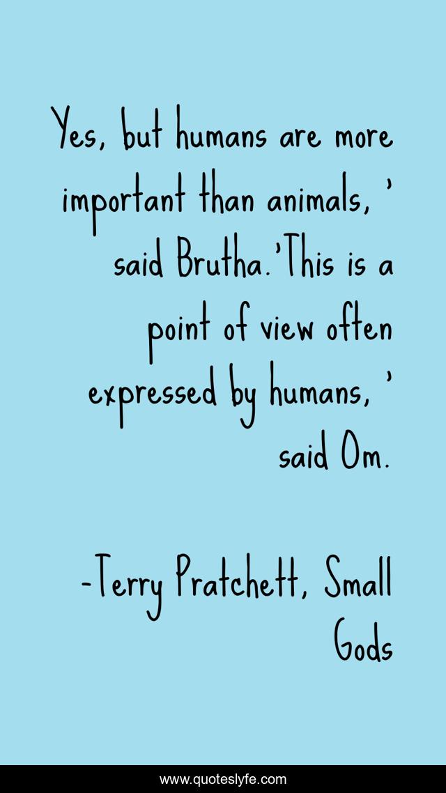 Yes, but humans are more important than animals, ' said Brutha.'This i