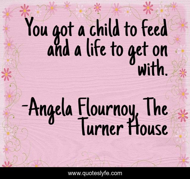 You got a child to feed and a life to get on with.