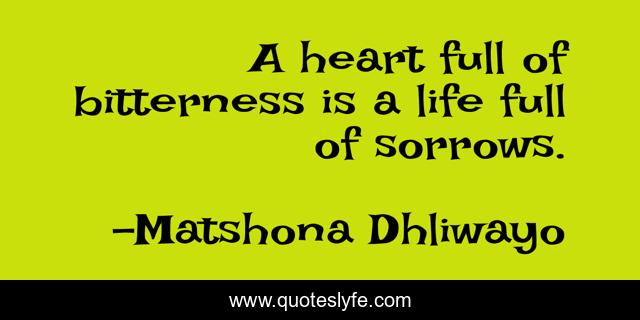 A heart full of bitterness is a life full of sorrows.
