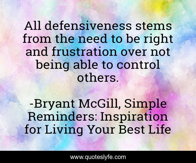 All defensiveness stems from the need to be right and frustration over not being able to control others.