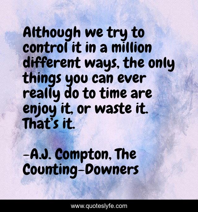 Although we try to control it in a million different ways, the only things you can ever really do to time are enjoy it, or waste it. That’s it.