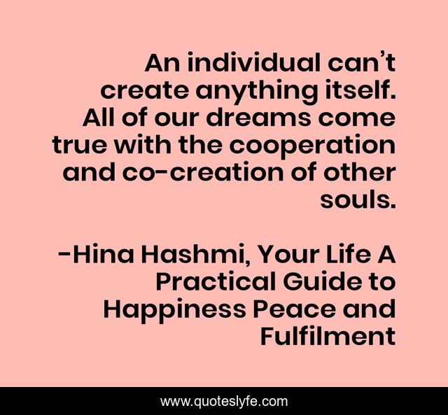 An individual can’t create anything itself. All of our dreams come true with the cooperation and co-creation of other souls.
