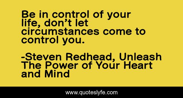 Be in control of your life, don’t let circumstances come to control you.
