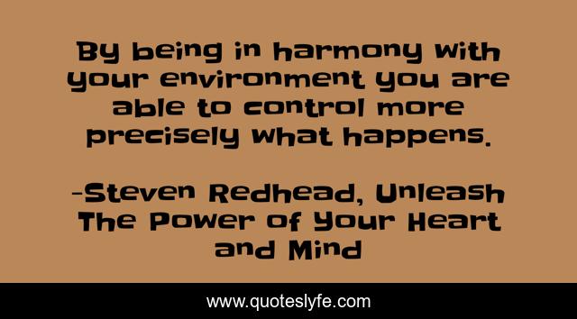 By being in harmony with your environment you are able to control more precisely what happens.