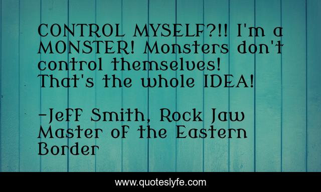 CONTROL MYSELF?!! I'm a MONSTER! Monsters don't control themselves! That's the whole IDEA!
