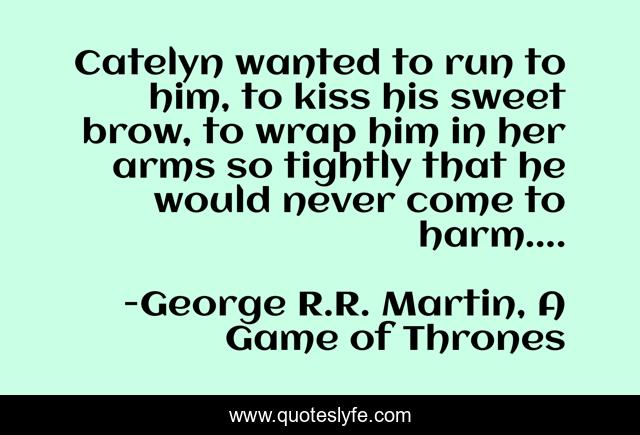 Catelyn wanted to run to him, to kiss his sweet brow, to wrap him in her arms so tightly that he would never come to harm....