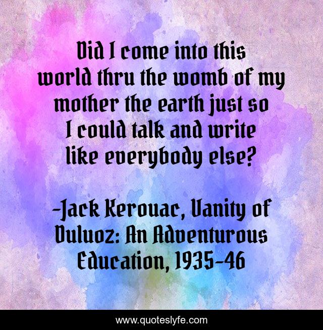 Did I come into this world thru the womb of my mother the earth just so I could talk and write like everybody else?