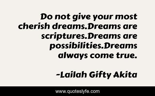 Do not give your most cherish dreams.Dreams are scriptures.Dreams are possibilities.Dreams always come true.