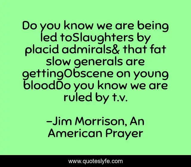 Do you know we are being led toSlaughters by placid admirals& that fat slow generals are gettingObscene on young bloodDo you know we are ruled by t.v.