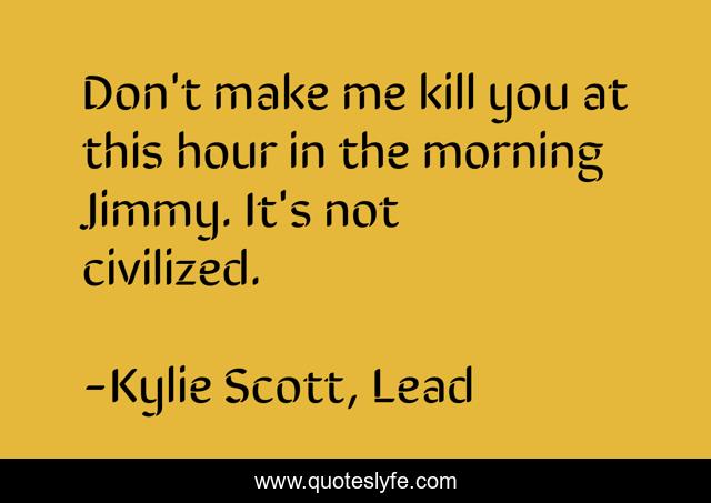 Don't make me kill you at this hour in the morning Jimmy. It's not civilized.
