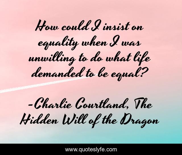 How could I insist on equality when I was unwilling to do what life demanded to be equal?