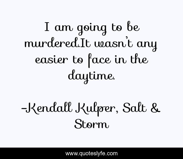 I am going to be murdered.It wasn’t any easier to face in the daytime.