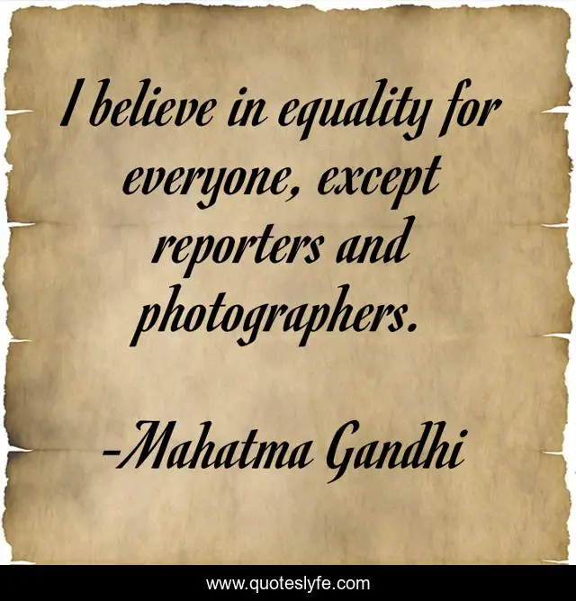 I believe in equality for everyone, except reporters and photographers.