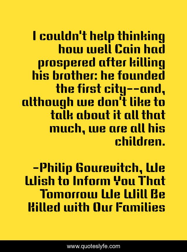 I couldn't help thinking how well Cain had prospered after killing his brother: he founded the first city--and, although we don't like to talk about it all that much, we are all his children.