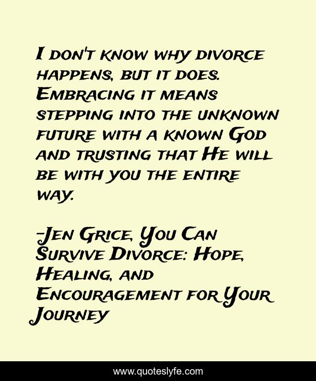 I don't know why divorce happens, but it does. Embracing it means stepping into the unknown future with a known God and trusting that He will be with you the entire way.