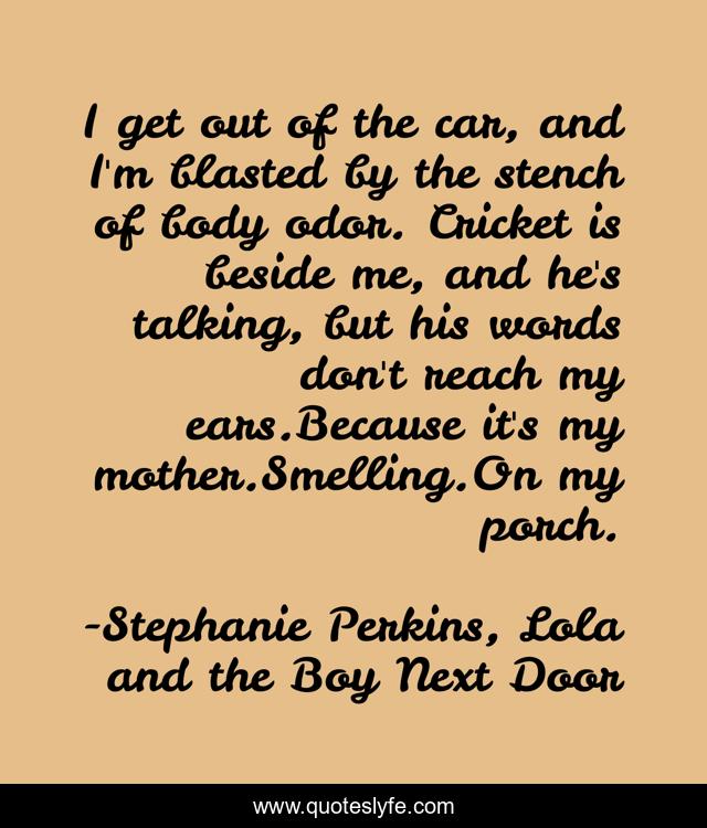 I get out of the car, and I'm blasted by the stench of body odor. Cricket is beside me, and he's talking, but his words don't reach my ears.Because it's my mother.Smelling.On my porch.