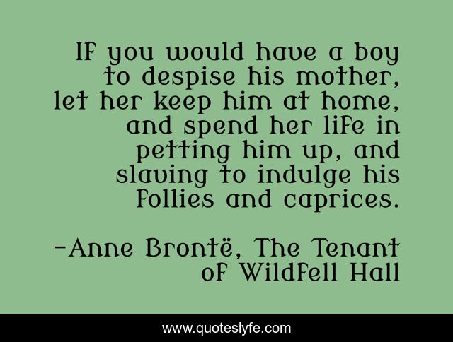 If you would have a boy to despise his mother, let her keep him at home, and spend her life in petting him up, and slaving to indulge his follies and caprices.