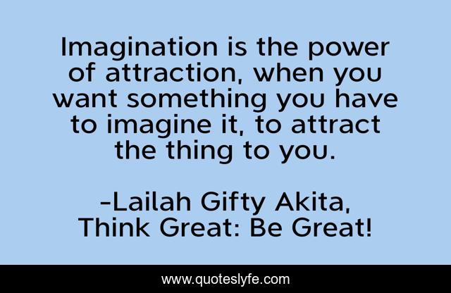Imagination is the power of attraction, when you want something you have to imagine it, to attract the thing to you.