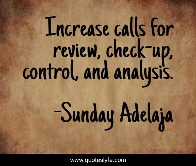 Increase calls for review, check-up, control, and analysis.