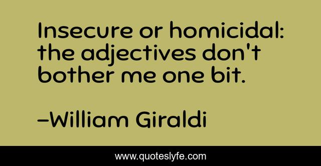 Insecure or homicidal: the adjectives don't bother me one bit.
