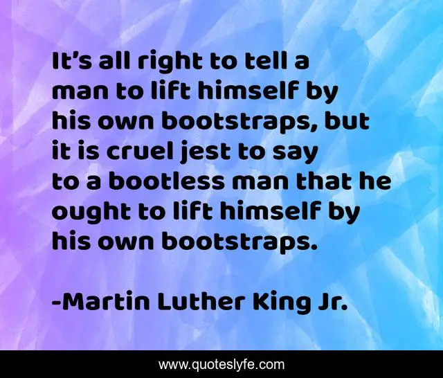 It’s all right to tell a man to lift himself by his own bootstraps, but it is cruel jest to say to a bootless man that he ought to lift himself by his own bootstraps.