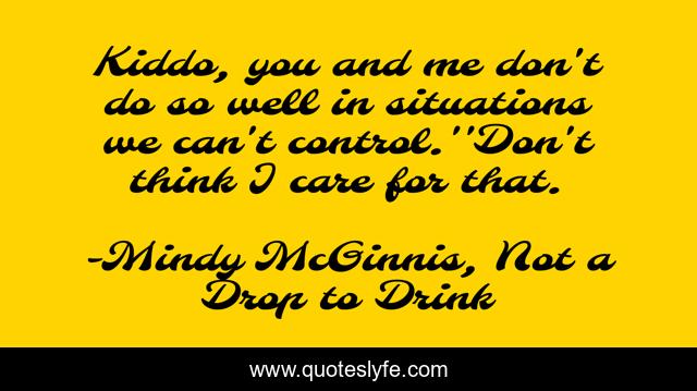 Kiddo, you and me don't do so well in situations we can't control.''Don't think I care for that.