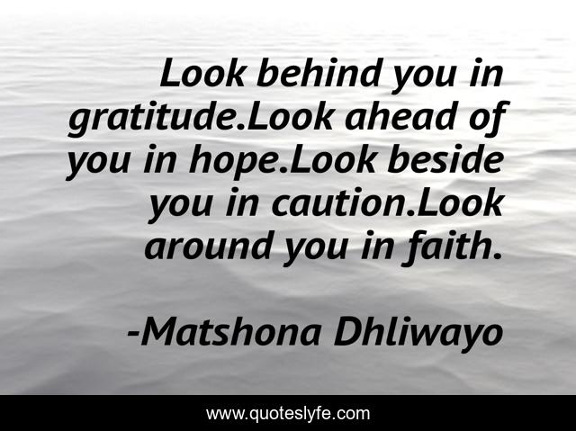 Look behind you in gratitude.Look ahead of you in hope.Look beside you in caution.Look around you in faith.