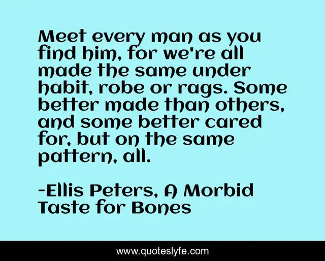 Meet every man as you find him, for we're all made the same under habit, robe or rags. Some better made than others, and some better cared for, but on the same pattern, all.