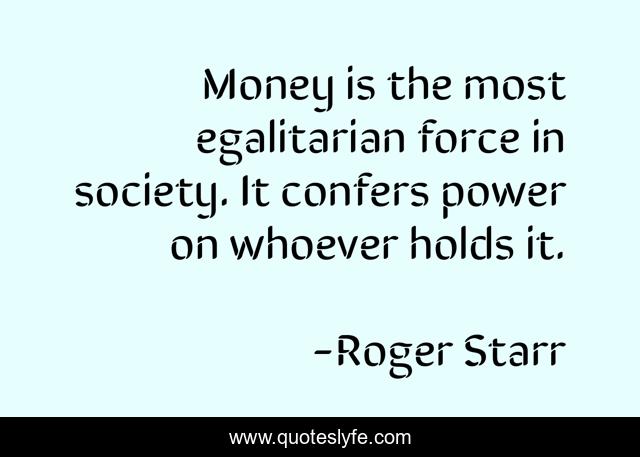 Money is the most egalitarian force in society. It confers power on whoever holds it.