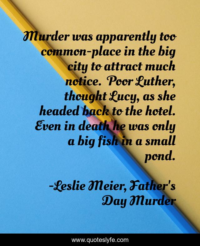 Murder was apparently too common-place in the big city to attract much notice.	Poor Luther, thought Lucy, as she headed back to the hotel. Even in death he was only a big fish in a small pond.