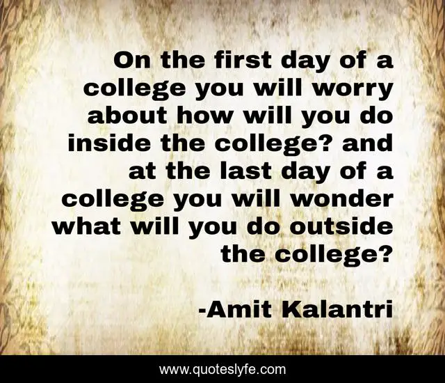 On the first day of a college you will worry about how will you do inside the college? and at the last day of a college you will wonder what will you do outside the college?