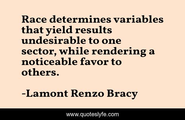 Race determines variables that yield results undesirable to one sector, while rendering a noticeable favor to others.