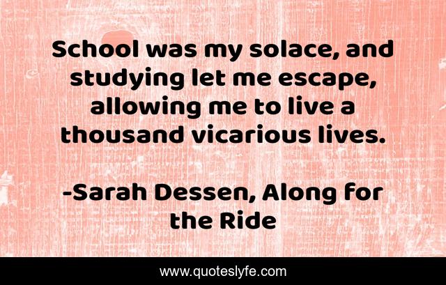 School was my solace, and studying let me escape, allowing me to live a thousand vicarious lives.