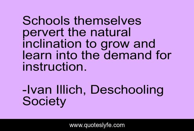 Schools themselves pervert the natural inclination to grow and learn into the demand for instruction.