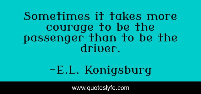 Sometimes it takes more courage to be the passenger than to be the driver.