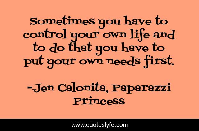 Sometimes you have to control your own life and to do that you have to put your own needs first.