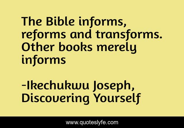 The Bible informs, reforms and transforms. Other books merely informs