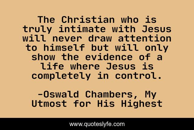 The Christian who is truly intimate with Jesus will never draw attention to himself but will only show the evidence of a life where Jesus is completely in control.