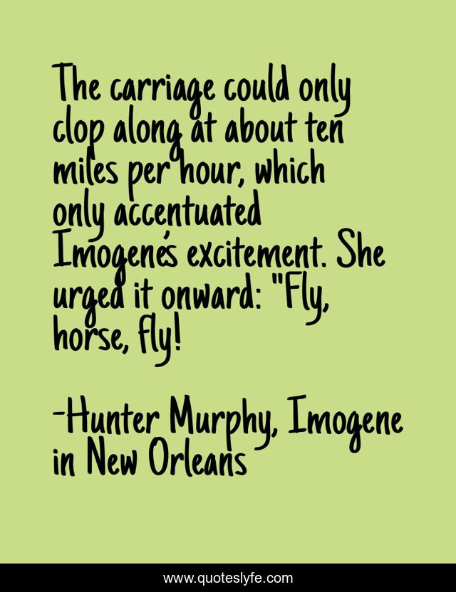 The carriage could only clop along at about ten miles per hour, which only accentuated Imogene’s excitement. She urged it onward: 
