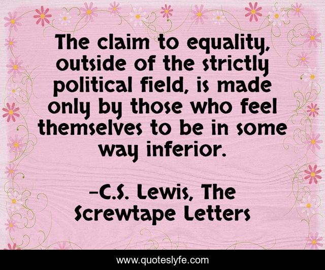 The claim to equality, outside of the strictly political field, is made only by those who feel themselves to be in some way inferior.
