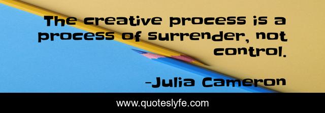The creative process is a process of surrender, not control.