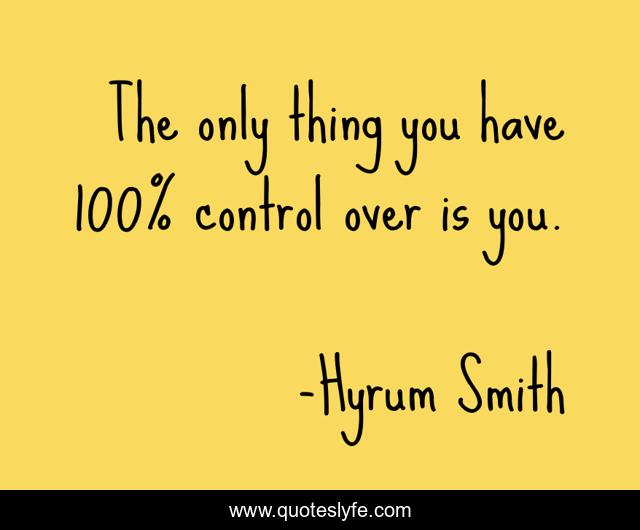 The only thing you have 100% control over is you.