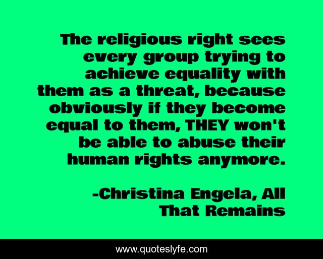 The religious right sees every group trying to achieve equality with them as a threat, because obviously if they become equal to them, THEY won't be able to abuse their human rights anymore.