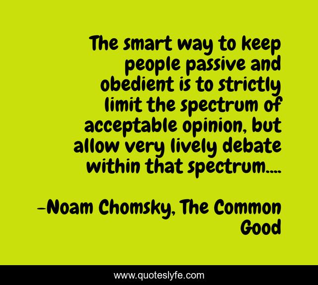 The smart way to keep people passive and obedient is to strictly limit the spectrum of acceptable opinion, but allow very lively debate within that spectrum....
