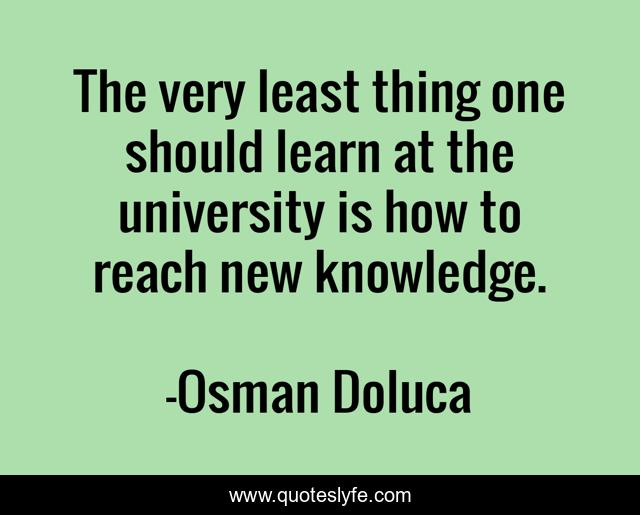 The very least thing one should learn at the university is how to reach new knowledge.