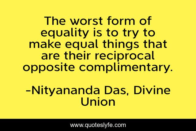 The worst form of equality is to try to make equal things that are their reciprocal opposite complimentary.