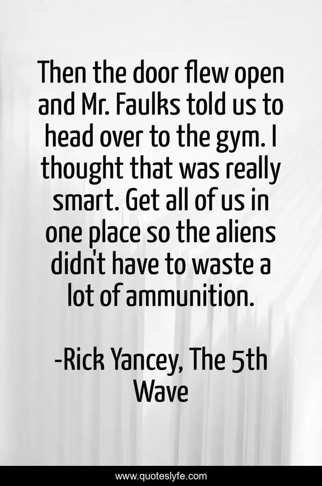 Then the door flew open and Mr. Faulks told us to head over to the gym. I thought that was really smart. Get all of us in one place so the aliens didn't have to waste a lot of ammunition.