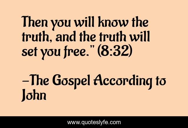 Then you will know the truth, and the truth will set you free.