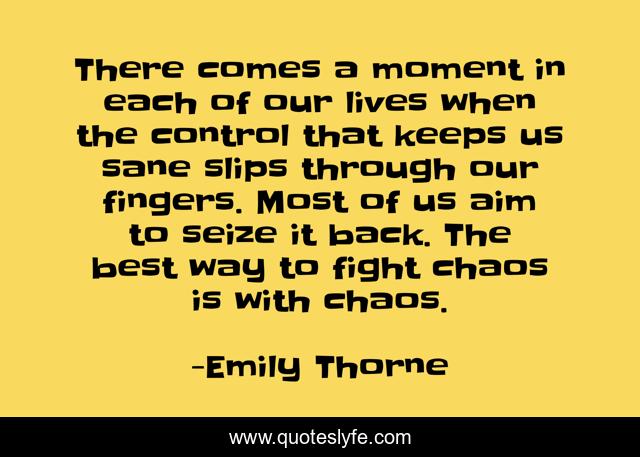 There comes a moment in each of our lives when the control that keeps us sane slips through our fingers. Most of us aim to seize it back. The best way to fight chaos is with chaos.